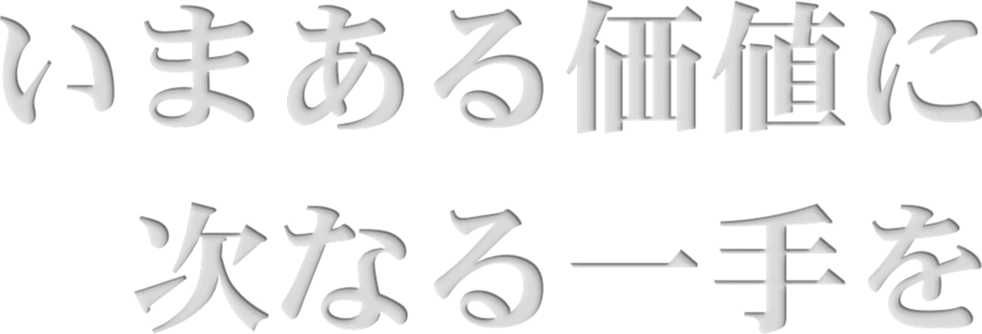 いまある価値を 次なる価値へ